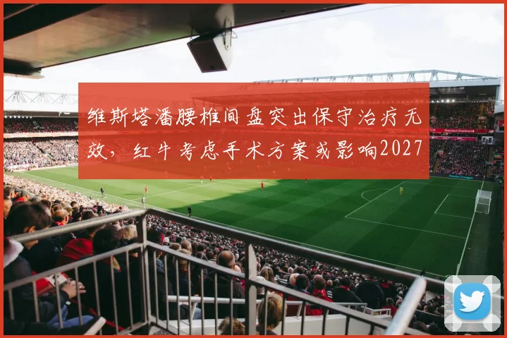 维斯塔潘腰椎间盘突出保守治疗无效，红牛考虑手术方案或影响2027赛季