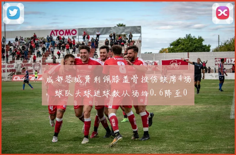 成都蓉城费利佩膝盖骨挫伤缺席4场，球队头球进球数从场均0.6降至0.2
