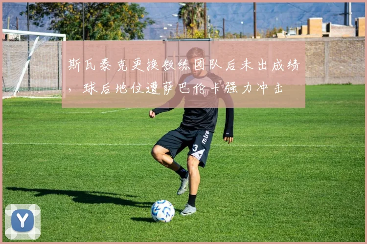 斯瓦泰克更换教练团队后未出成绩，球后地位遭萨巴伦卡强力冲击