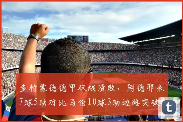 多特蒙德德甲双线溃败，阿德耶米7球5助对比马伦10球3助边路突破难解进球荒